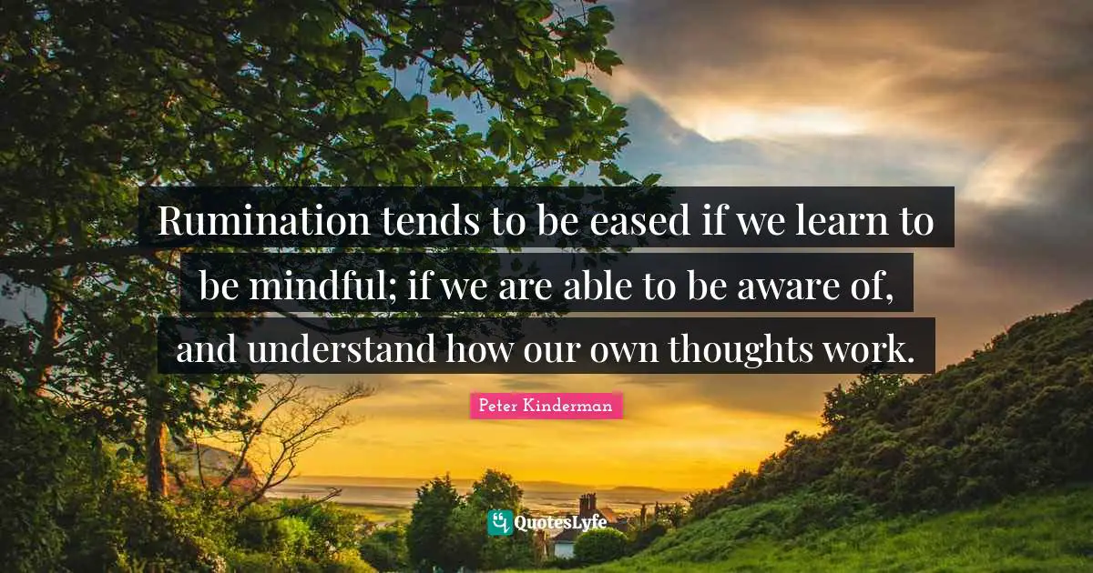 Rumination tends to be eased if we learn to be mindful; if we are able to be aware of, and understand how our own thoughts work.