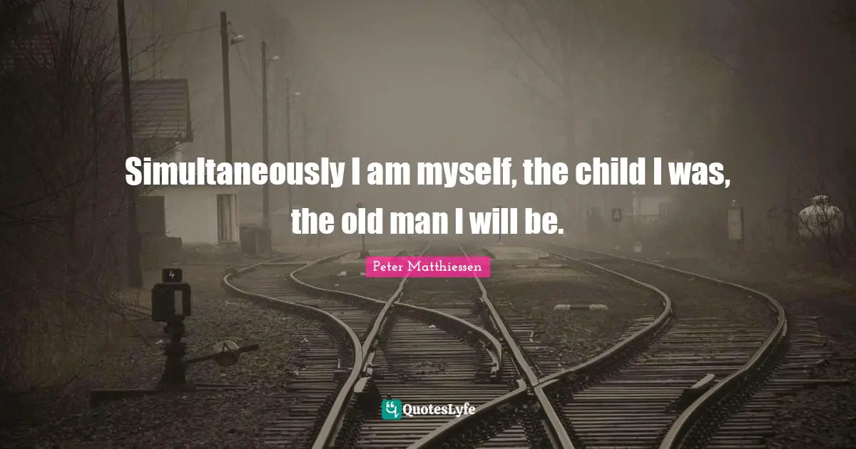 Peter Matthiessen Quotes: "Simultaneously I am myself, the child I was, the old man I will be."