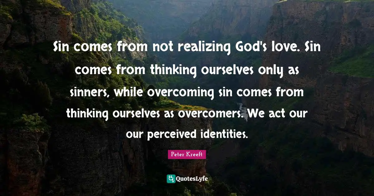 Sin comes from not realizing God's love. Sin comes from thinking ourselves only as sinners, while overcoming sin comes from thinking ourselves as overcomers. We act our our perceived identities.