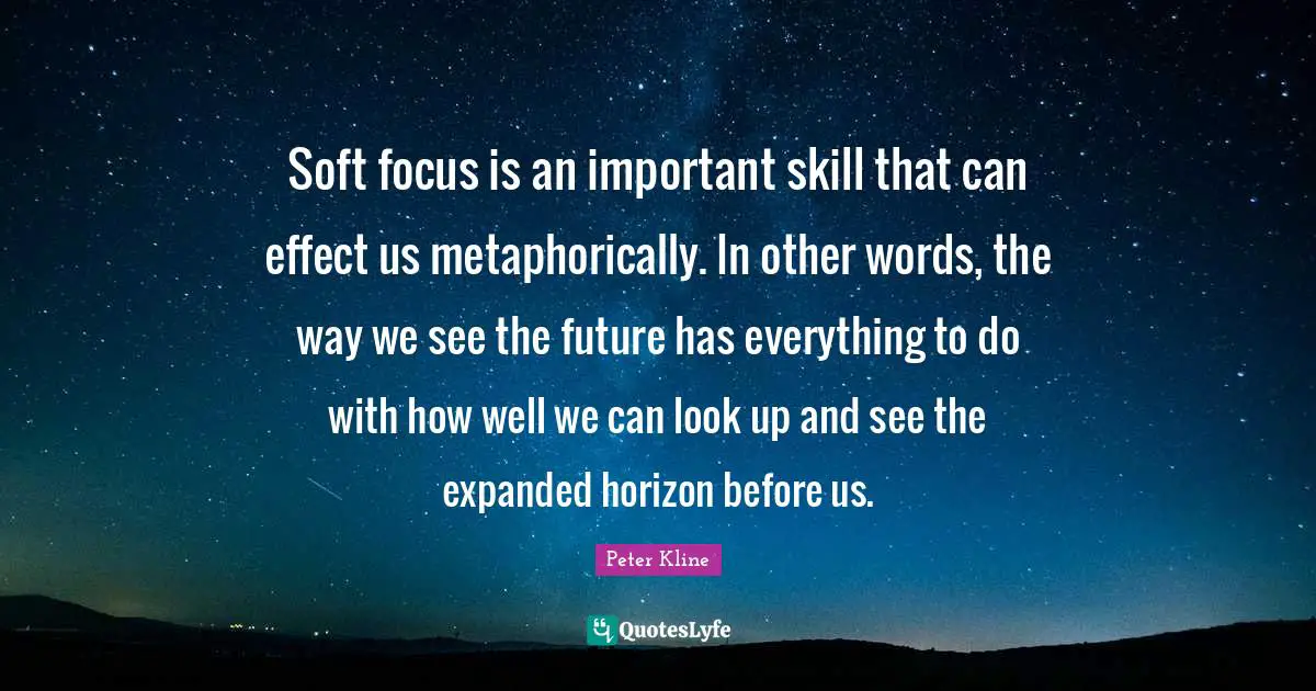 Soft focus is an important skill that can effect us metaphorically. In other words, the way we see the future has everything to do with how well we can look up and see the expanded horizon before us.
