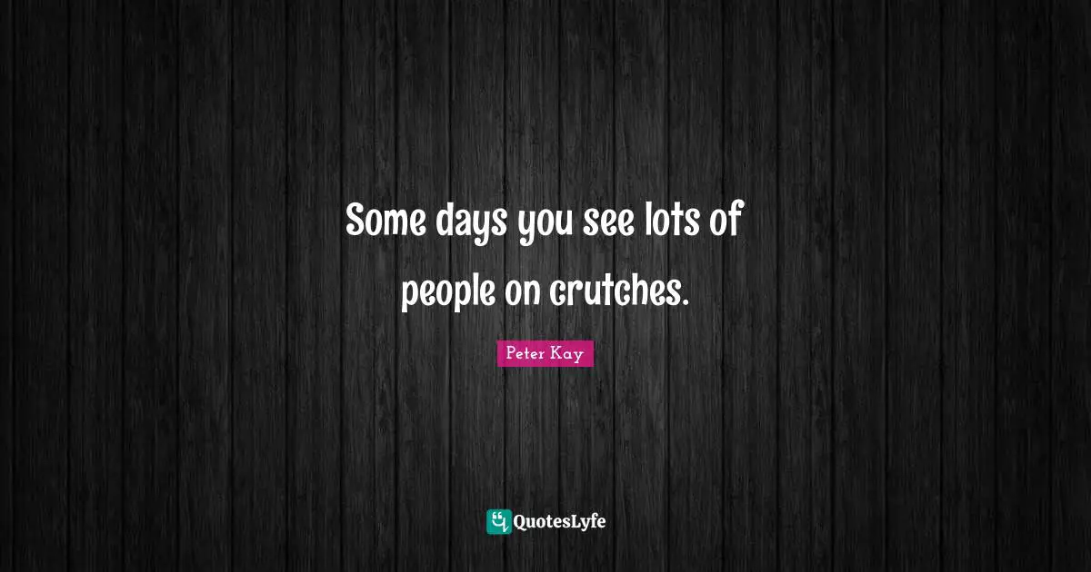 Some days you see lots of people on crutches.