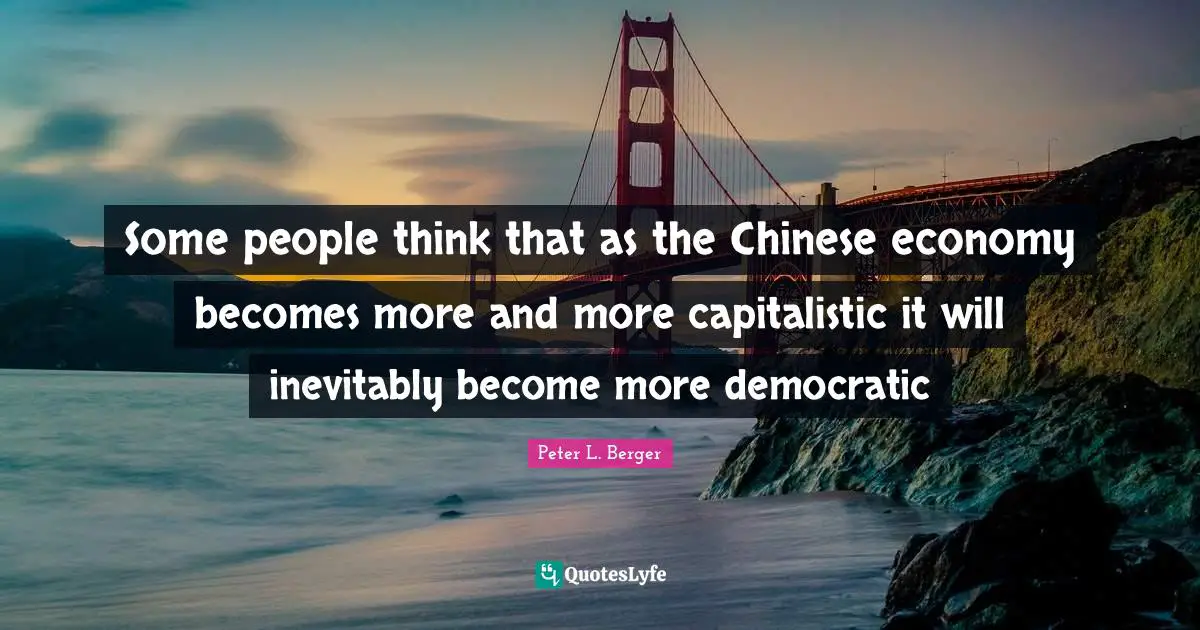 Peter L. Berger Quotes: "Some people think that as the Chinese economy becomes more and more capitalistic it will inevitably become more democratic"