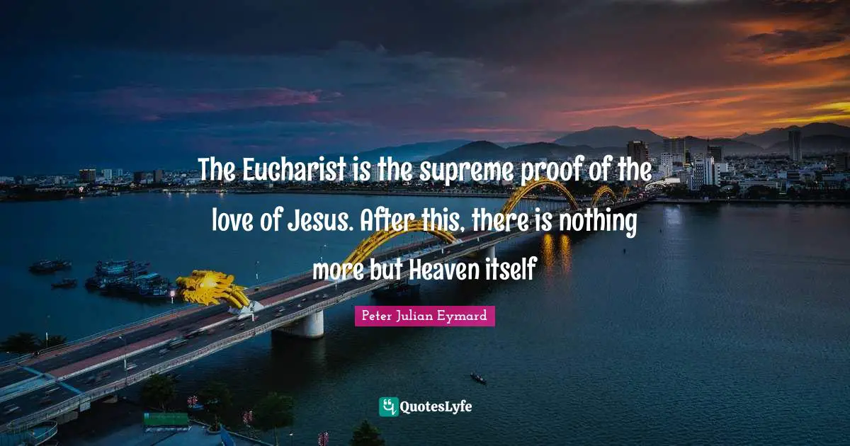 The Eucharist is the supreme proof of the love of Jesus. After this, there is nothing more but Heaven itself