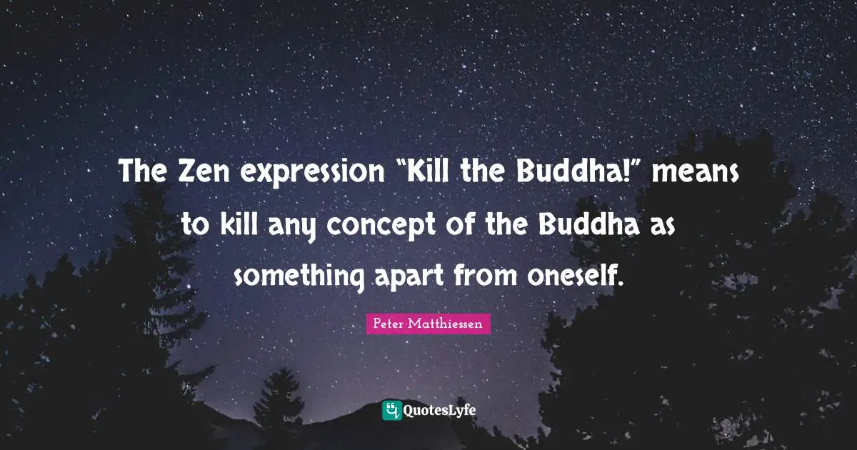 Peter Matthiessen Quotes: "The Zen expression “Kill the Buddha!” means to kill any concept of the Buddha as something apart from oneself."