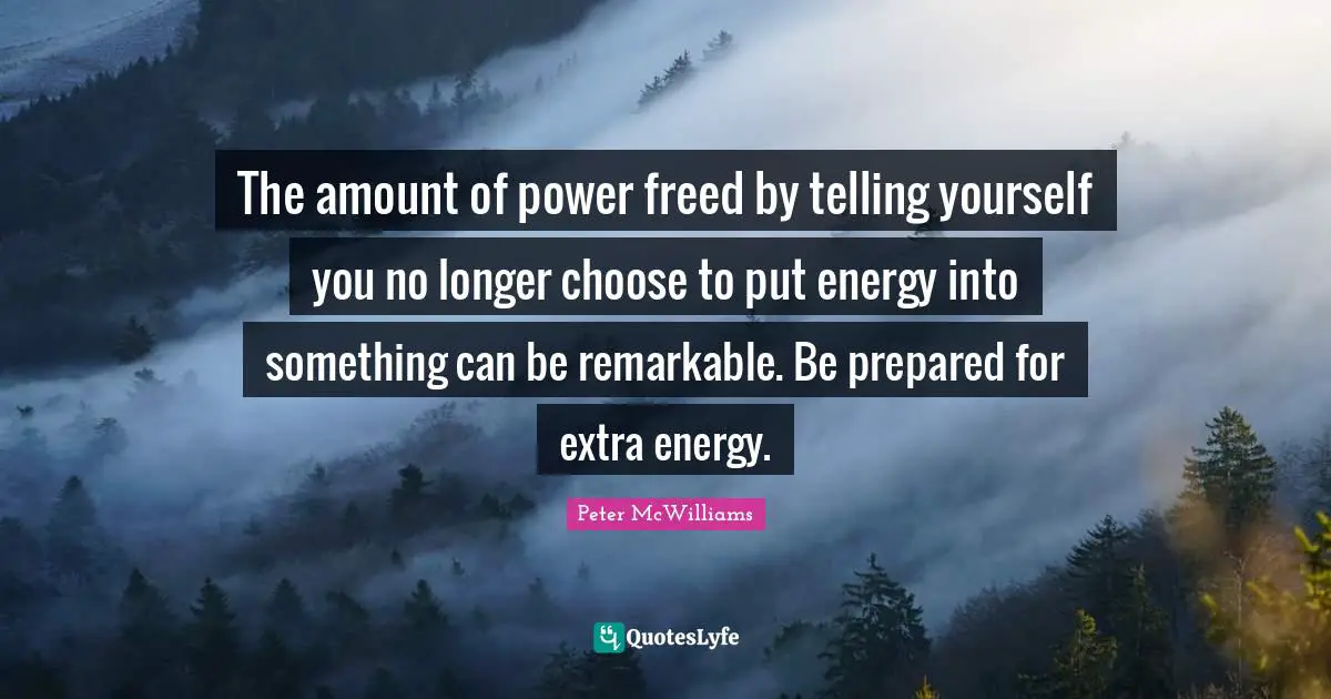 The amount of power freed by telling yourself you no longer choose to put energy into something can be remarkable. Be prepared for extra energy.