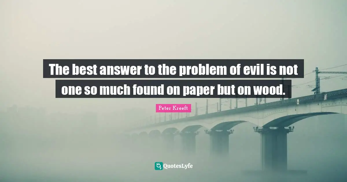 The best answer to the problem of evil is not one so much found on paper but on wood.