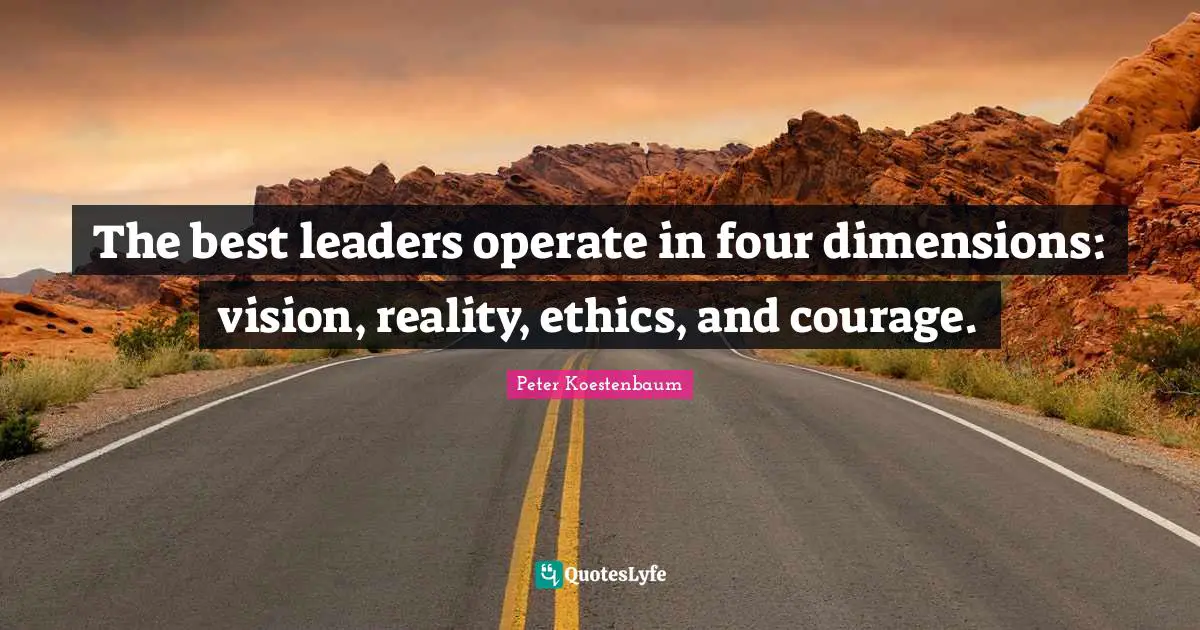 The best leaders operate in four dimensions: vision, reality, ethics, and courage.