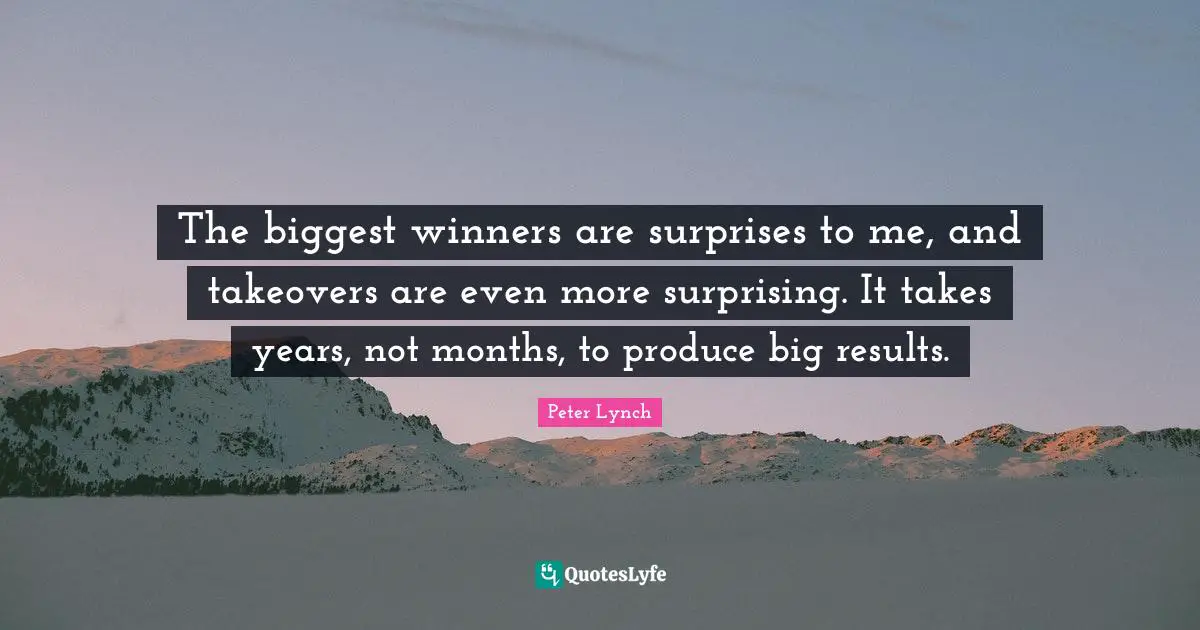 Surprising Quotes: "The biggest winners are surprises to me, and takeovers are even more surprising. It takes years, not months, to produce big results."