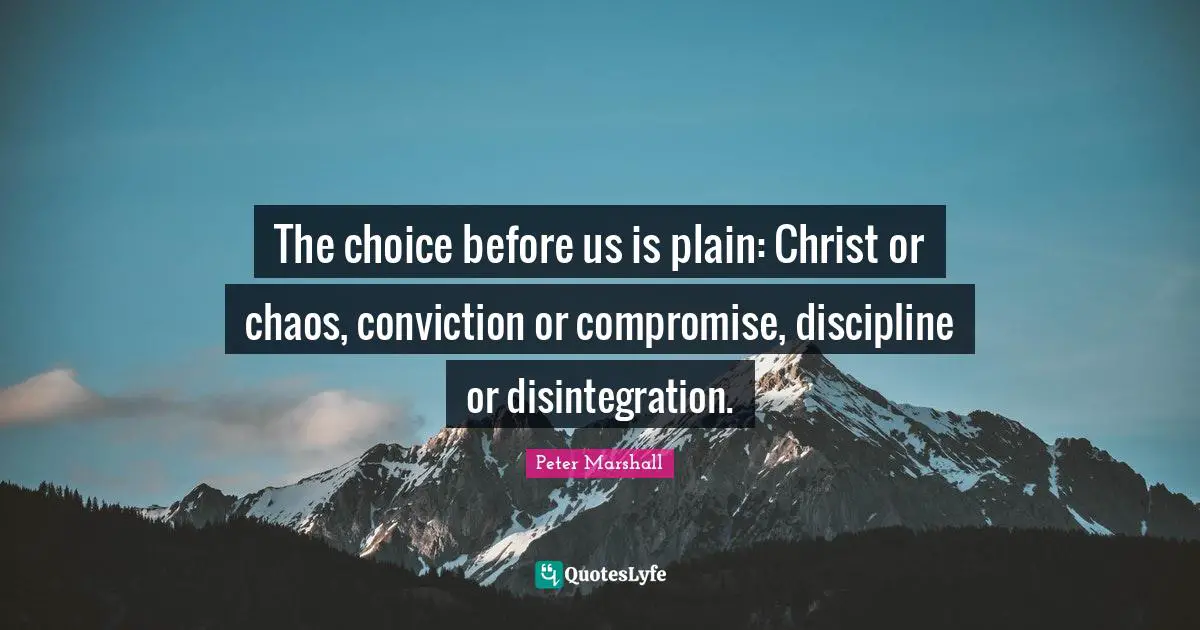 The choice before us is plain: Christ or chaos, conviction or compromise, discipline or disintegration.