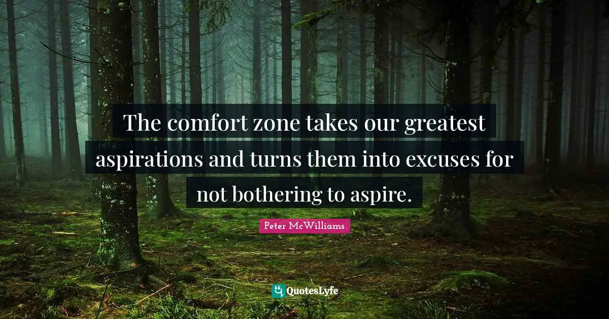 The comfort zone takes our greatest aspirations and turns them into excuses for not bothering to aspire.