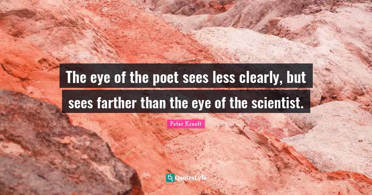 The eye of the poet sees less clearly, but sees farther than the eye of the scientist.