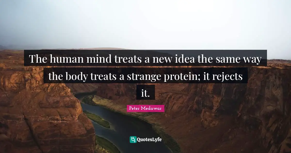 The human mind treats a new idea the same way the body treats a strange protein; it rejects it.