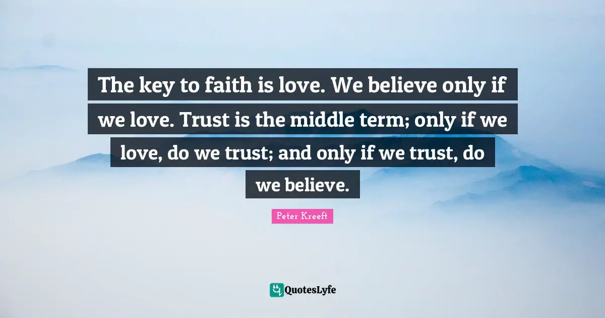 The key to faith is love. We believe only if we love. Trust is the middle term; only if we love, do we trust; and only if we trust, do we believe.