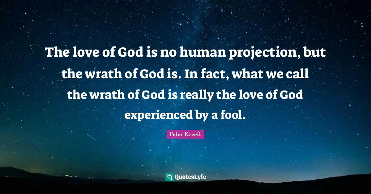 The love of God is no human projection, but the wrath of God is. In fact, what we call the wrath of God is really the love of God experienced by a fool.