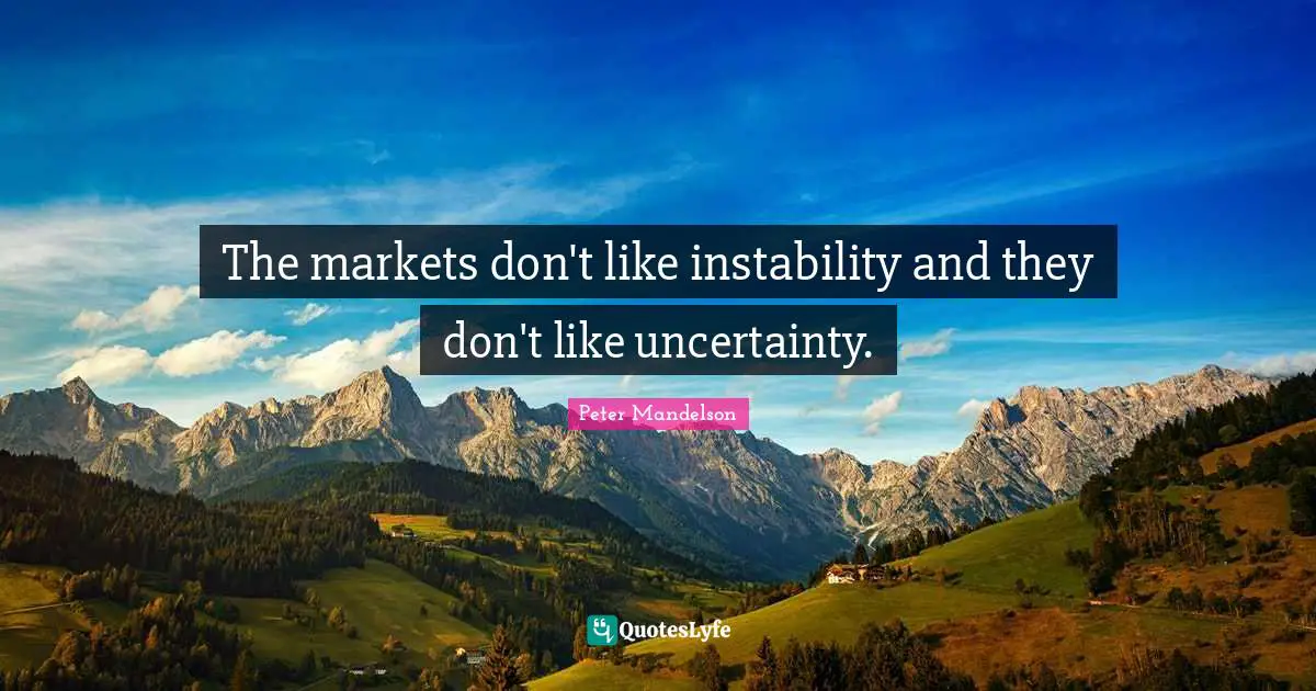 The markets don't like instability and they don't like uncertainty.