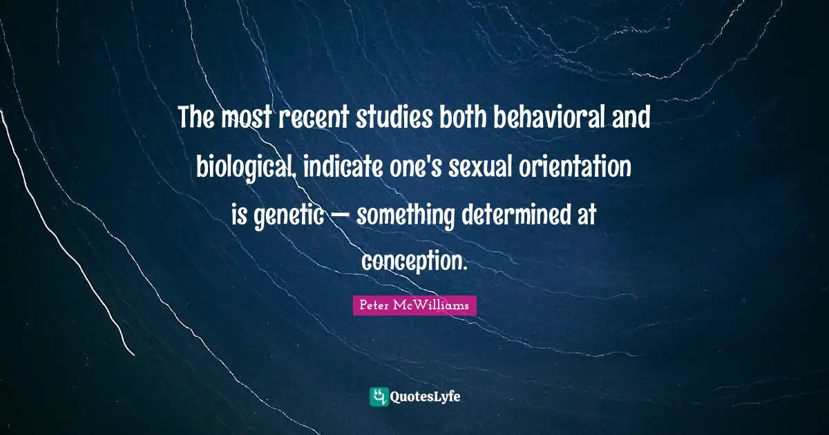 The most recent studies both behavioral and biological, indicate one's sexual orientation is genetic — something determined at conception.