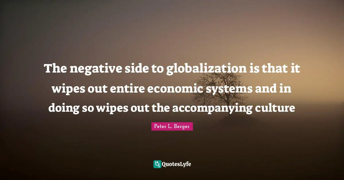 Peter L. Berger Quotes: "The negative side to globalization is that it wipes out entire economic systems and in doing so wipes out the accompanying culture"