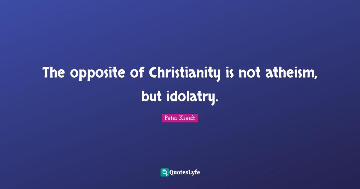 The opposite of Christianity is not atheism, but idolatry.