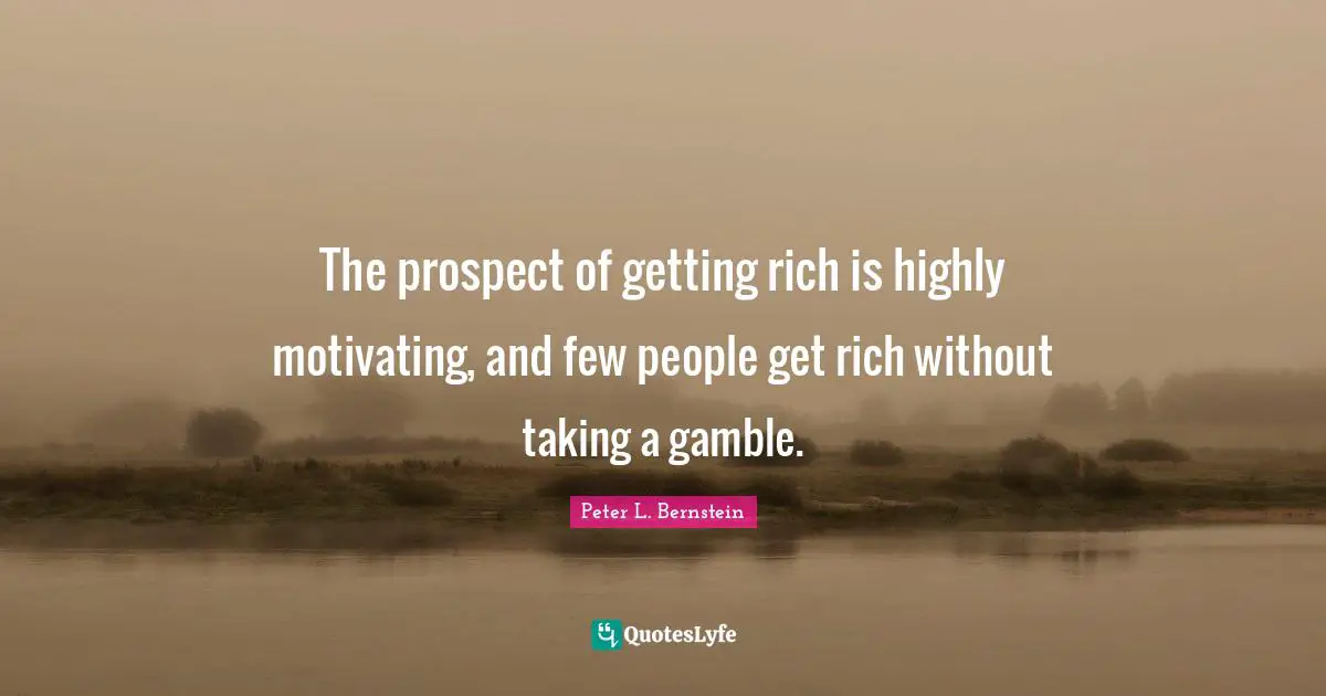 The prospect of getting rich is highly motivating, and few people get rich without taking a gamble.