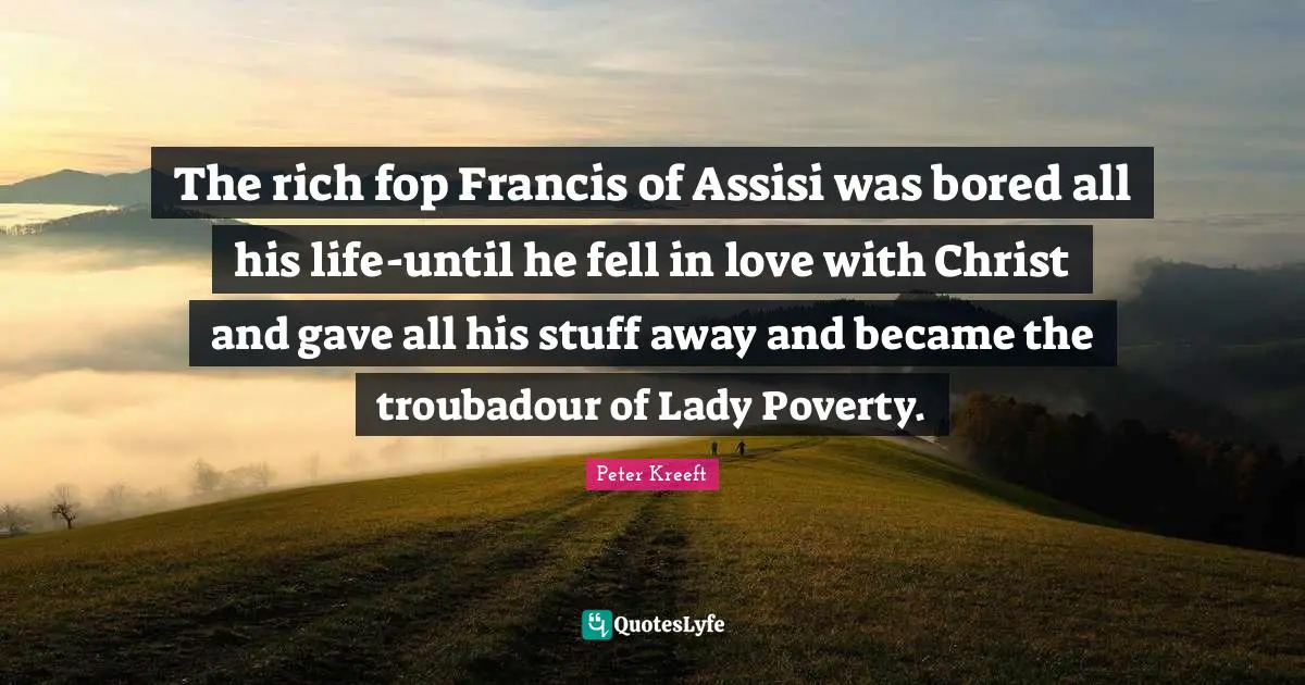 The rich fop Francis of Assisi was bored all his life-until he fell in love with Christ and gave all his stuff away and became the troubadour of Lady Poverty.