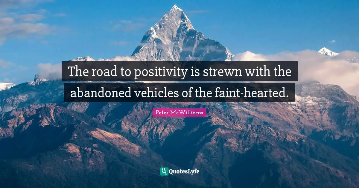 The road to positivity is strewn with the abandoned vehicles of the faint-hearted.