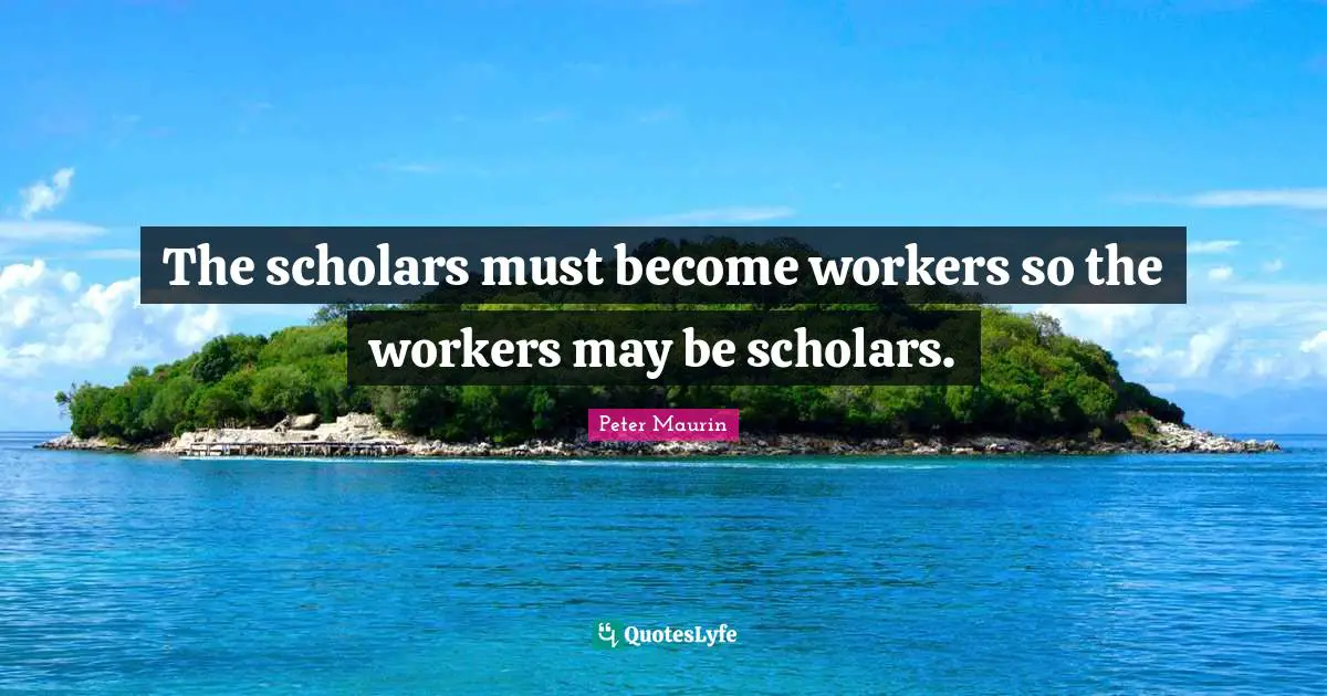Peter Maurin Quotes: "The scholars must become workers so the workers may be scholars."