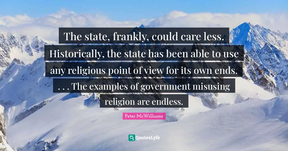 The state, frankly, could care less. Historically, the state has been able to use any religious point of view for its own ends. . . . The examples of government misusing religion are endless.