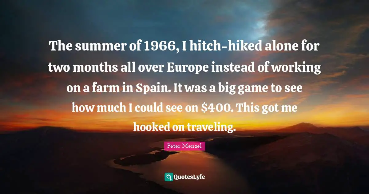 The summer of 1966, I hitch-hiked alone for two months all over Europe instead of working on a farm in Spain. It was a big game to see how much I could see on $400. This got me hooked on traveling.