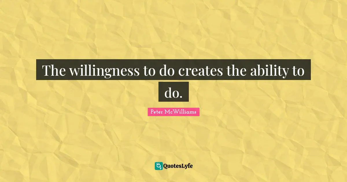 The willingness to do creates the ability to do.