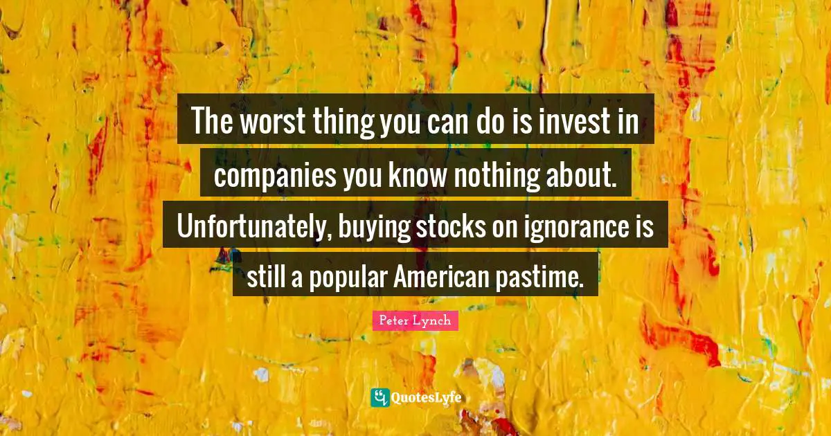 Pastime Quotes: "The worst thing you can do is invest in companies you know nothing about. Unfortunately, buying stocks on ignorance is still a popular American pastime."