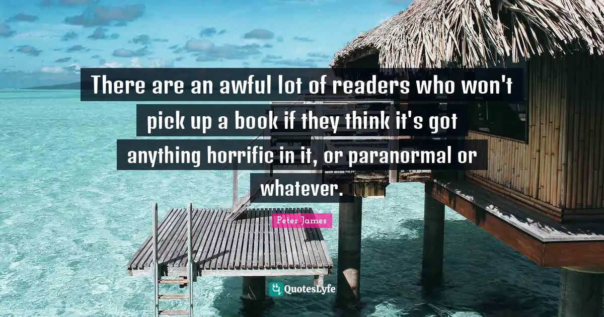 There are an awful lot of readers who won't pick up a book if they think it's got anything horrific in it, or paranormal or whatever.
