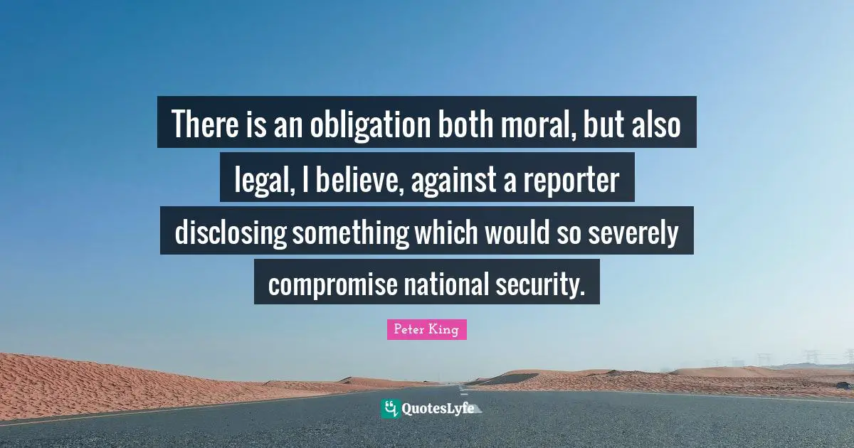 There is an obligation both moral, but also legal, I believe, against a reporter disclosing something which would so severely compromise national security.