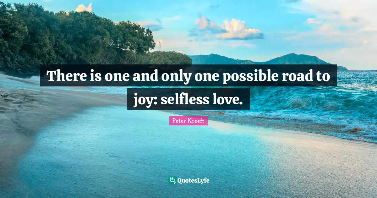 There is one and only one possible road to joy: selfless love.