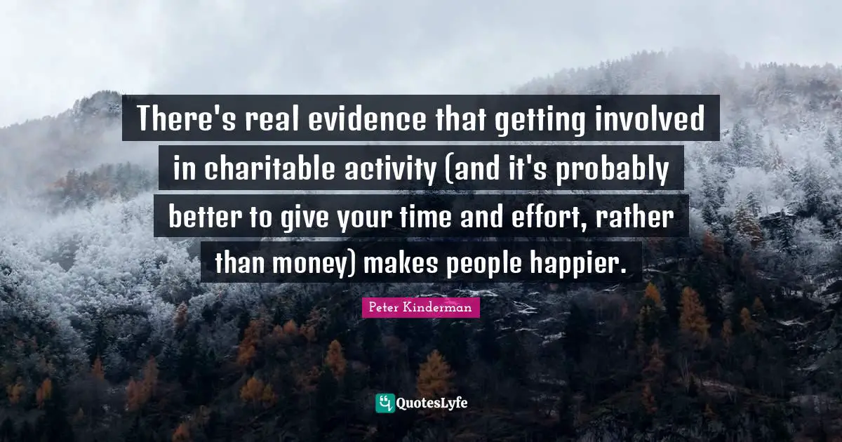 There's real evidence that getting involved in charitable activity (and it's probably better to give your time and effort, rather than money) makes people happier.
