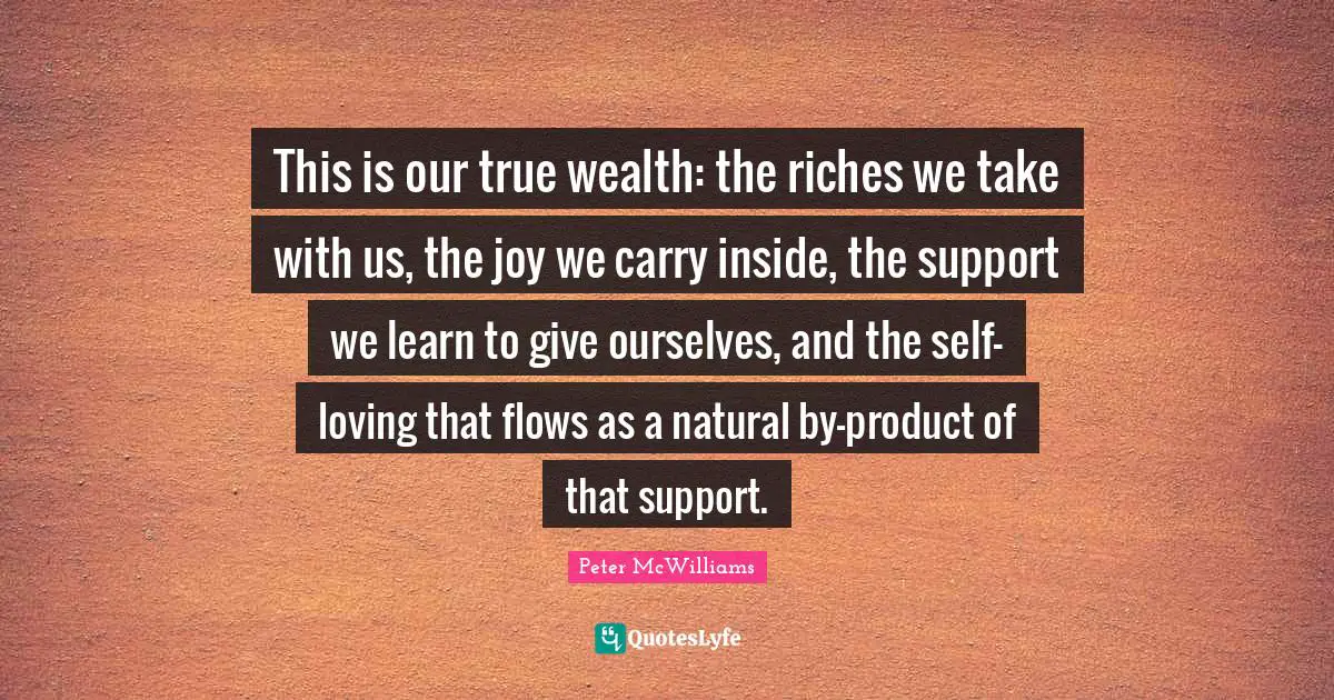 This is our true wealth: the riches we take with us, the joy we carry inside, the support we learn to give ourselves, and the self-loving that flows as a natural by-product of that support.