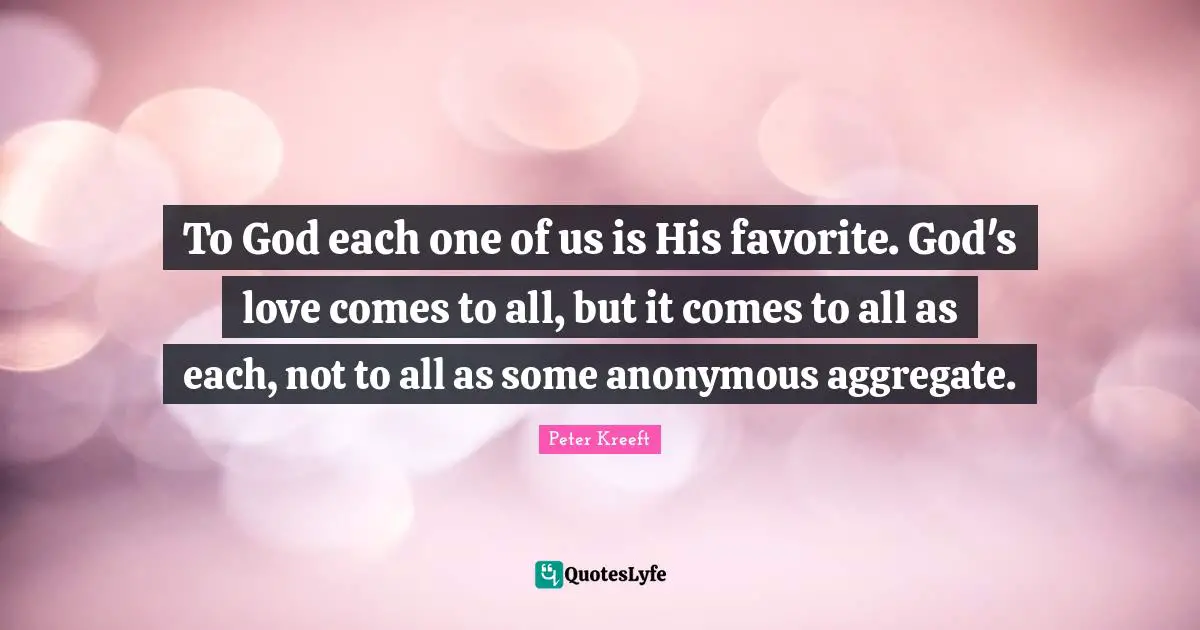 To God each one of us is His favorite. God's love comes to all, but it comes to all as each, not to all as some anonymous aggregate.