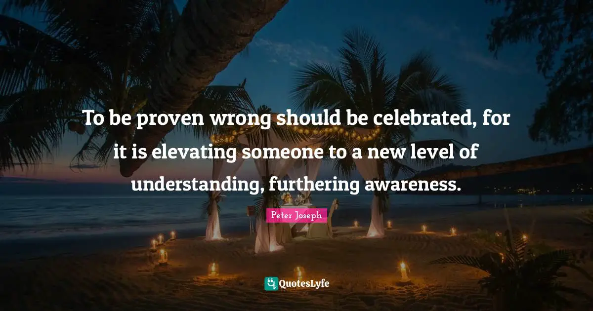 Elevating Quotes: "To be proven wrong should be celebrated, for it is elevating someone to a new level of understanding, furthering awareness."