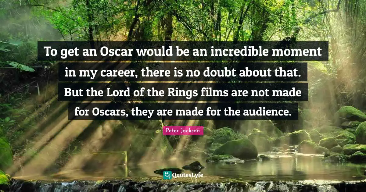 To get an Oscar would be an incredible moment in my career, there is no doubt about that. But the Lord of the Rings films are not made for Oscars, they are made for the audience.