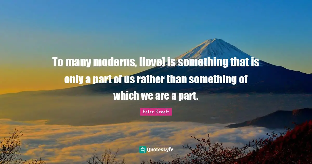 To many moderns, [love] is something that is only a part of us rather than something of which we are a part.