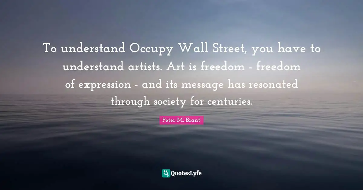 Occupy Wall Street Quotes: "To understand Occupy Wall Street, you have to understand artists. Art is freedom - freedom of expression - and its message has resonated through society for centuries."