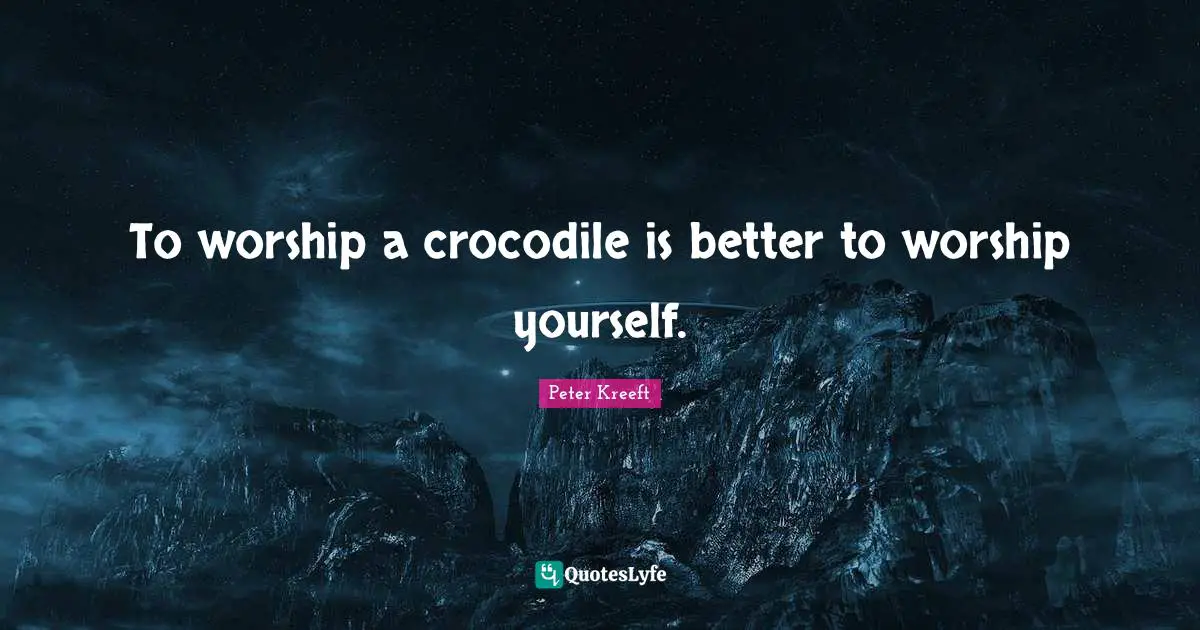 To worship a crocodile is better to worship yourself.