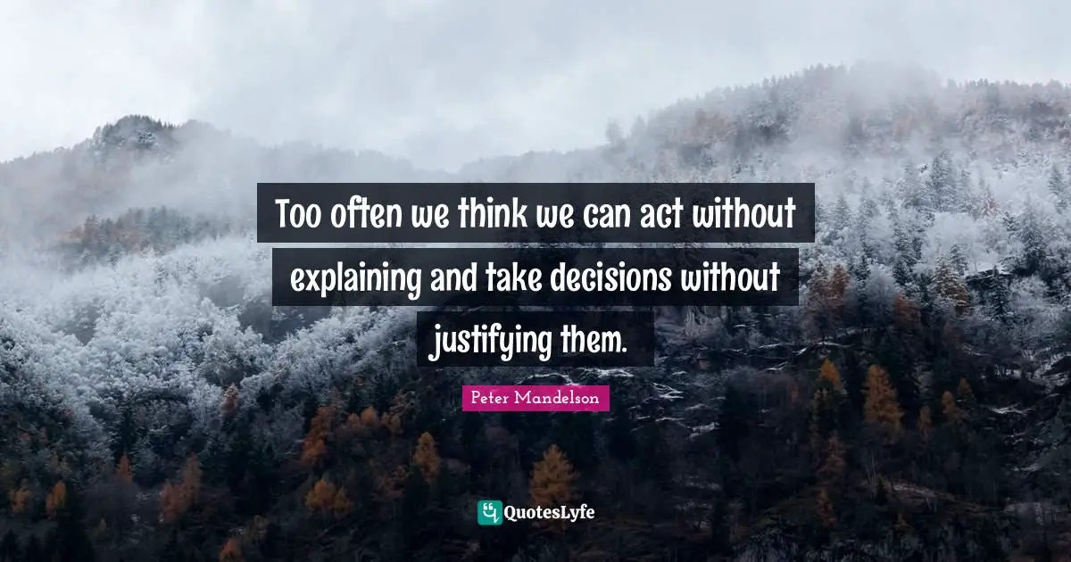 Too often we think we can act without explaining and take decisions without justifying them.