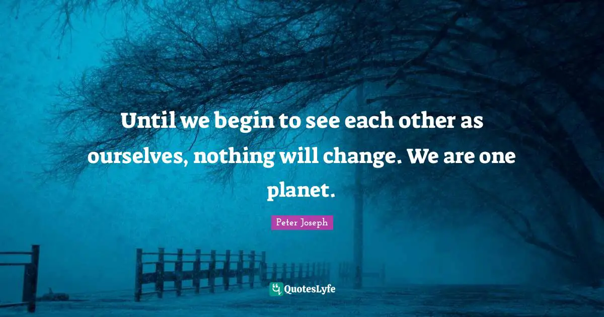Planets Quotes: "Until we begin to see each other as ourselves, nothing will change. We are one planet."