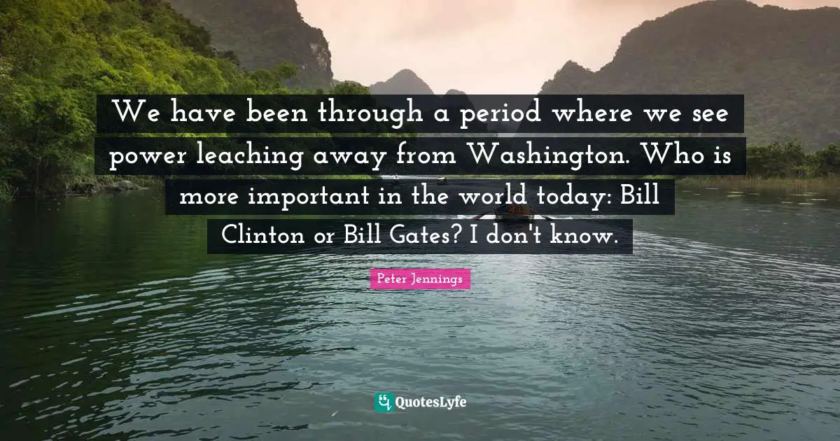 We have been through a period where we see power leaching away from Washington. Who is more important in the world today: Bill Clinton or Bill Gates? I don't know.