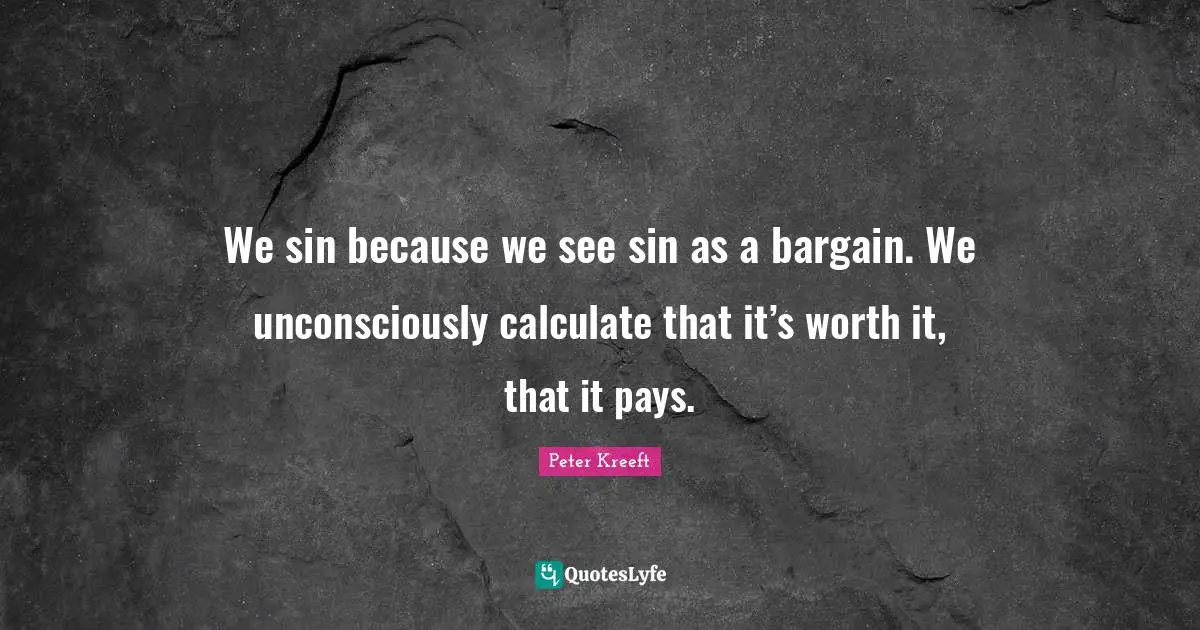 We sin because we see sin as a bargain. We unconsciously calculate that it’s worth it, that it pays.