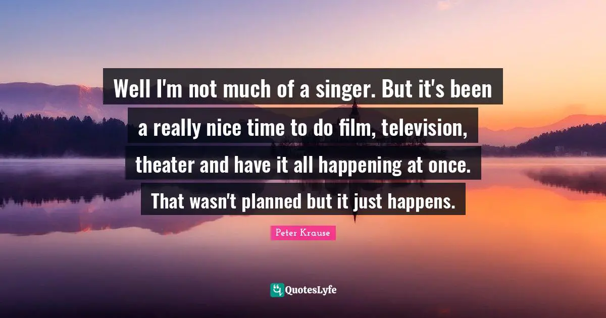 Well I'm not much of a singer. But it's been a really nice time to do film, television, theater and have it all happening at once. That wasn't planned but it just happens.