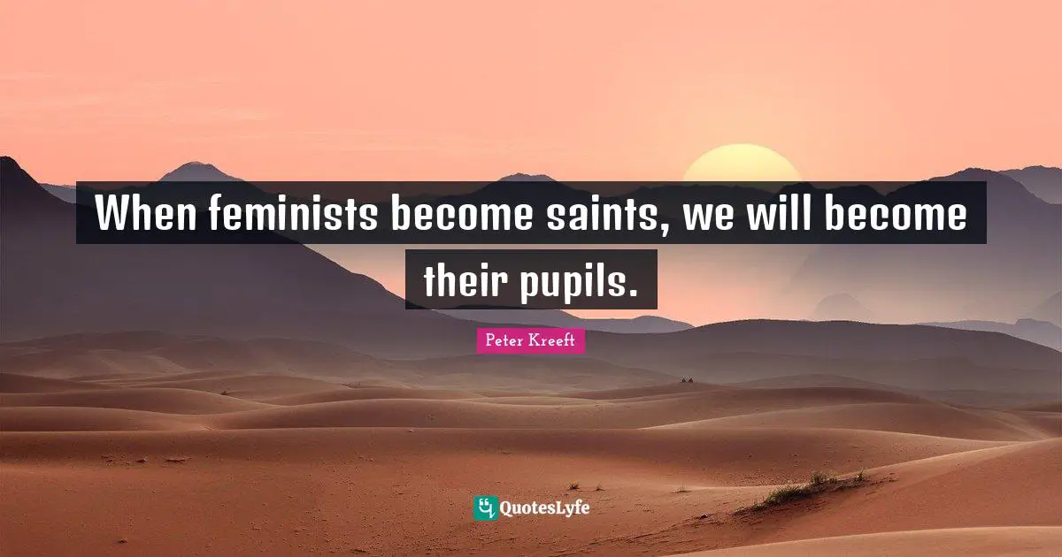 When feminists become saints, we will become their pupils.