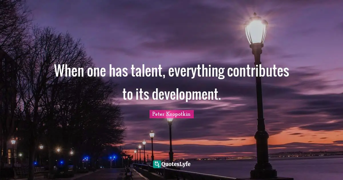 Peter Kropotkin Quotes: "When one has talent, everything contributes to its development."