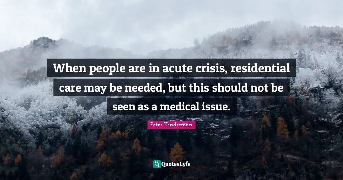 When people are in acute crisis, residential care may be needed, but this should not be seen as a medical issue.
