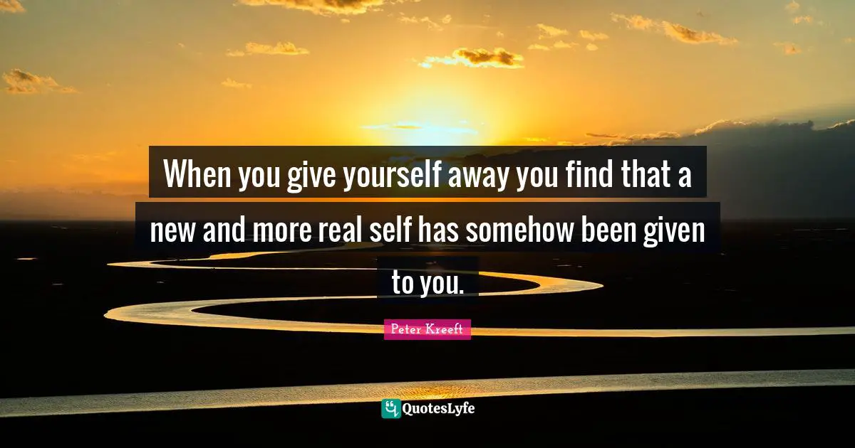 When you give yourself away you find that a new and more real self has somehow been given to you.